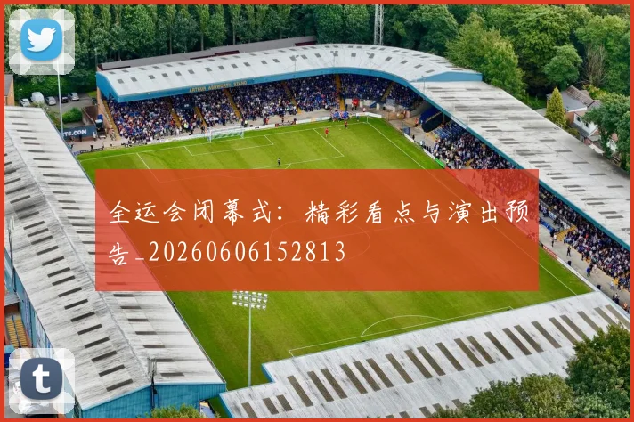 全运会闭幕式:精彩看点与演出预告_20260606152813