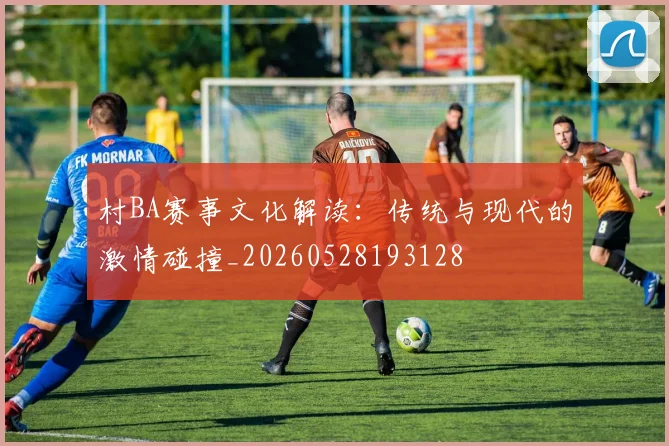 村BA赛事文化解读：传统与现代的激情碰撞_20260528193128