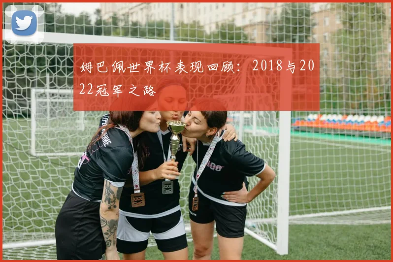姆巴佩世界杯表现回顾:2018与2022冠军之路
