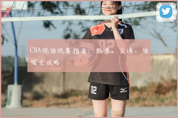CBA现场观赛指南：购票、交通、场馆全攻略