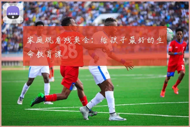 家庭观看残奥会：给孩子最好的生命教育课