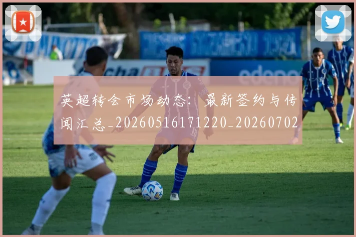 英超转会市场动态：最新签约与传闻汇总_20260516171220_20260702174902