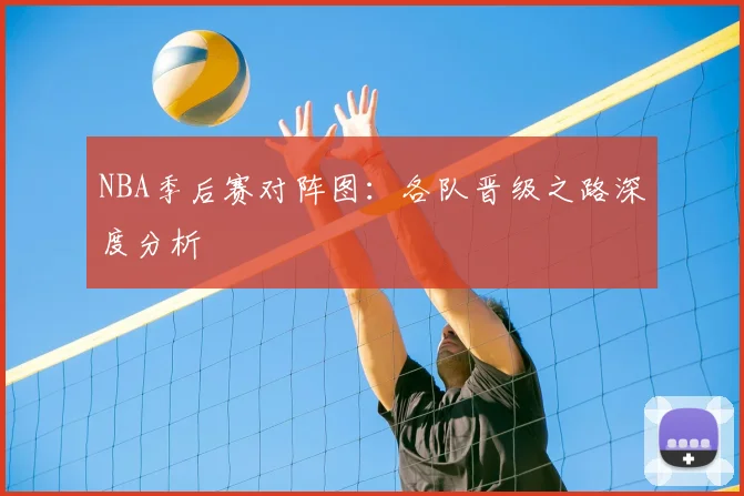 NBA季后赛对阵图：各队晋级之路深度分析
