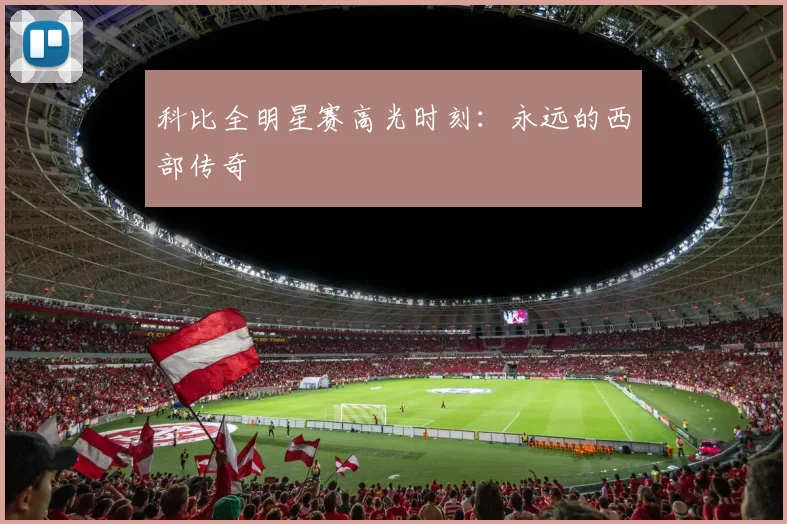 科比全明星赛高光时刻：永远的西部传奇