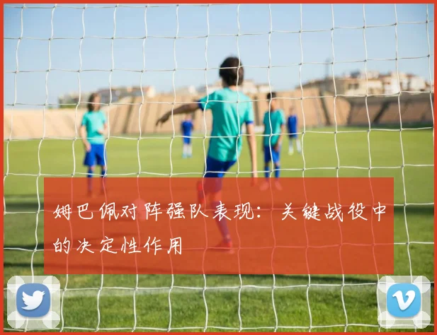 姆巴佩对阵强队表现：关键战役中的决定性作用