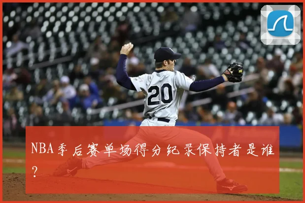 NBA季后赛单场得分纪录保持者是谁？