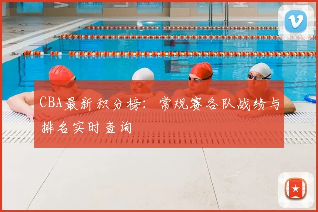 CBA最新积分榜：常规赛各队战绩与排名实时查询