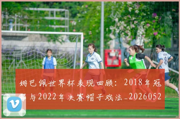 姆巴佩世界杯表现回顾：2018年冠军与2022年决赛帽子戏法_20260522160534