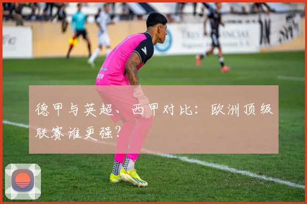 德甲与英超、西甲对比：欧洲顶级联赛谁更强？