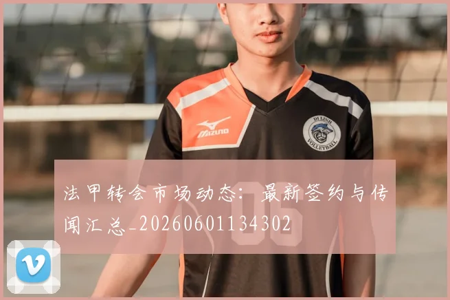 法甲转会市场动态：最新签约与传闻汇总_20260601134302