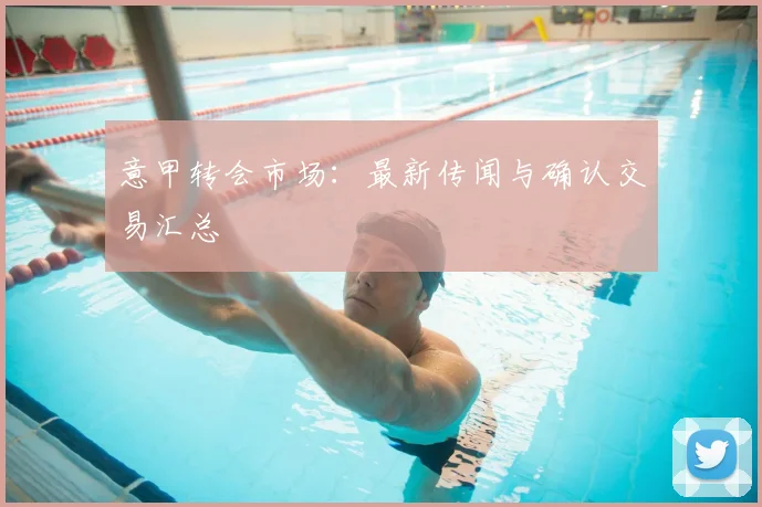 意甲转会市场:最新传闻与确认交易汇总